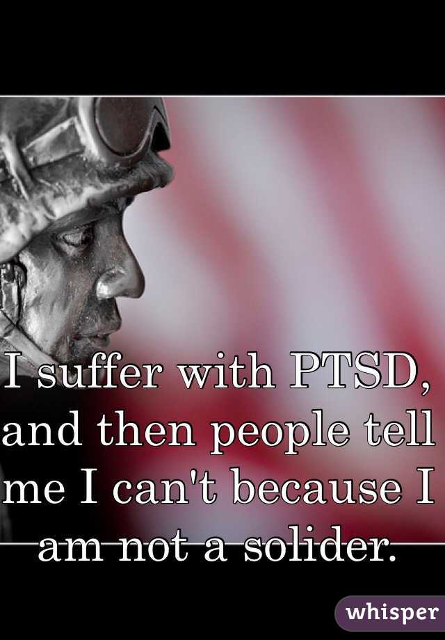 I suffer with PTSD, and then people tell me I can't because I am not a solider.