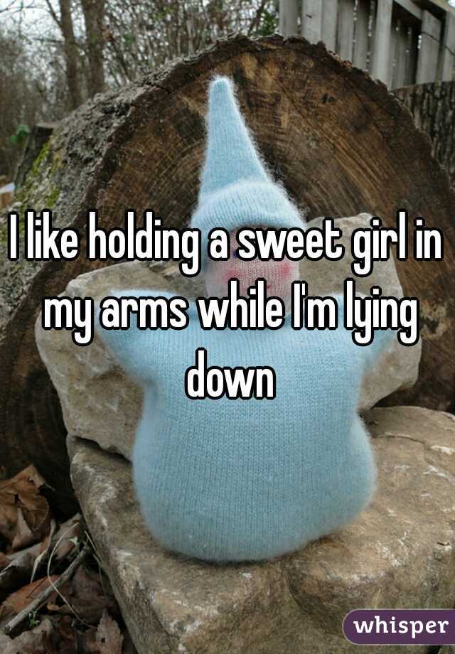 I like holding a sweet girl in my arms while I'm lying down