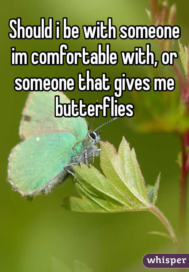 Should i be with someone im comfortable with, or someone that gives me butterflies 