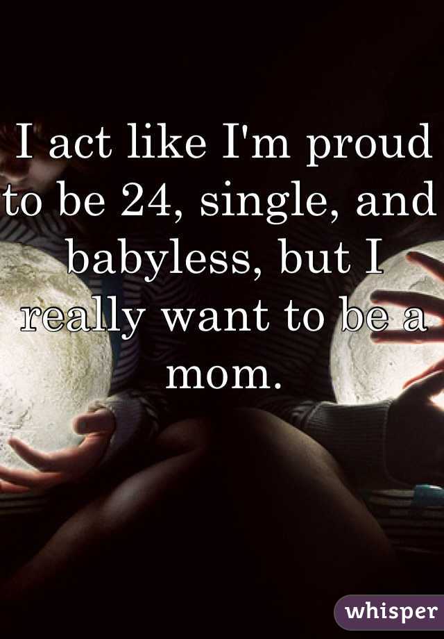 I act like I'm proud to be 24, single, and babyless, but I really want to be a mom.