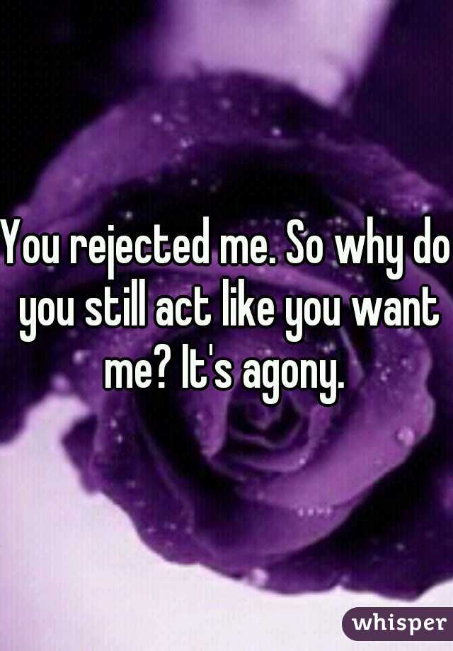 You rejected me. So why do you still act like you want me? It's agony. 