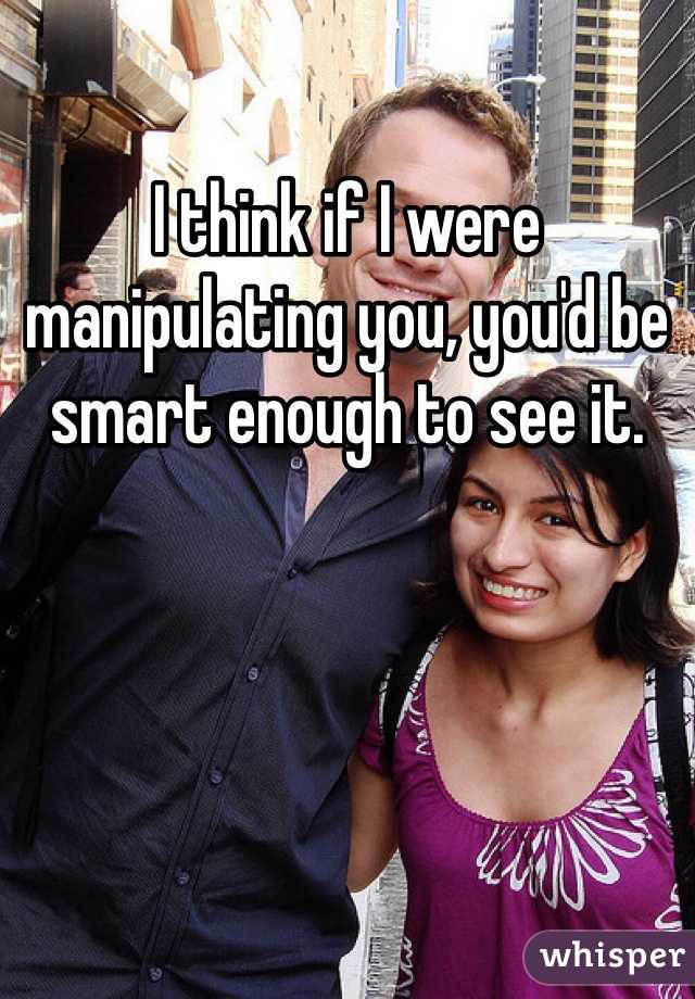 I think if I were manipulating you, you'd be smart enough to see it.