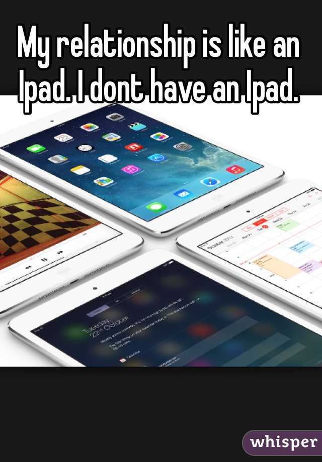 My relationship is like an Ipad. I dont have an Ipad.
