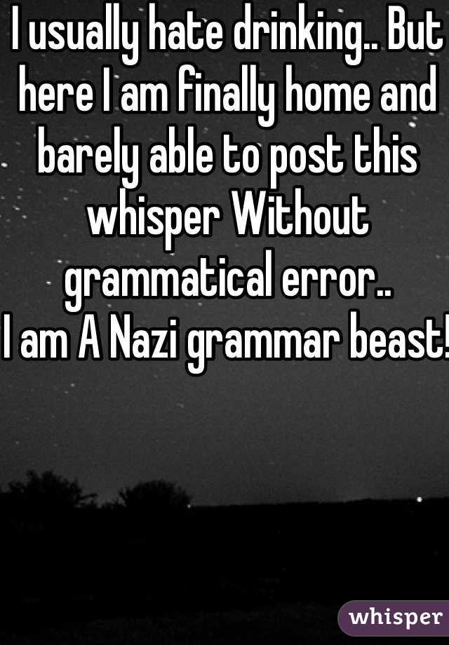 I usually hate drinking.. But here I am finally home and barely able to post this whisper Without grammatical error..
I am A Nazi grammar beast!