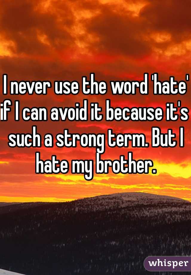I never use the word 'hate' if I can avoid it because it's such a strong term. But I hate my brother. 
