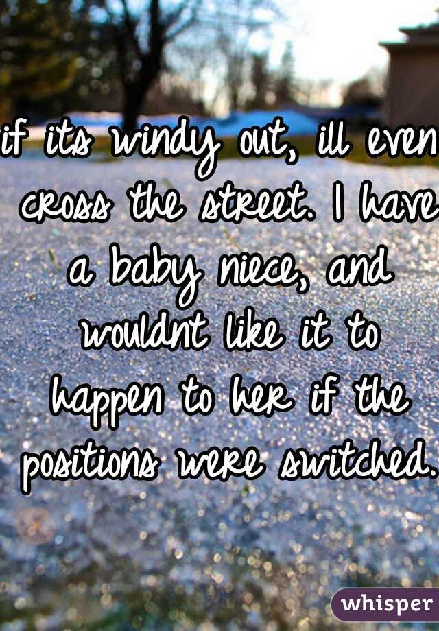 if its windy out, ill even cross the street. I have a baby niece, and wouldnt like it to happen to her if the positions were switched. 