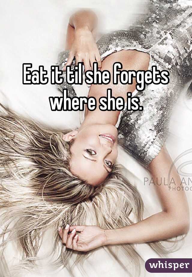 Eat it til she forgets where she is.