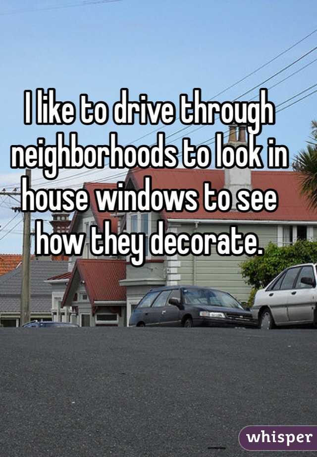 I like to drive through neighborhoods to look in house windows to see how they decorate. 