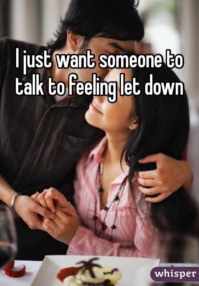 I just want someone to talk to feeling let down