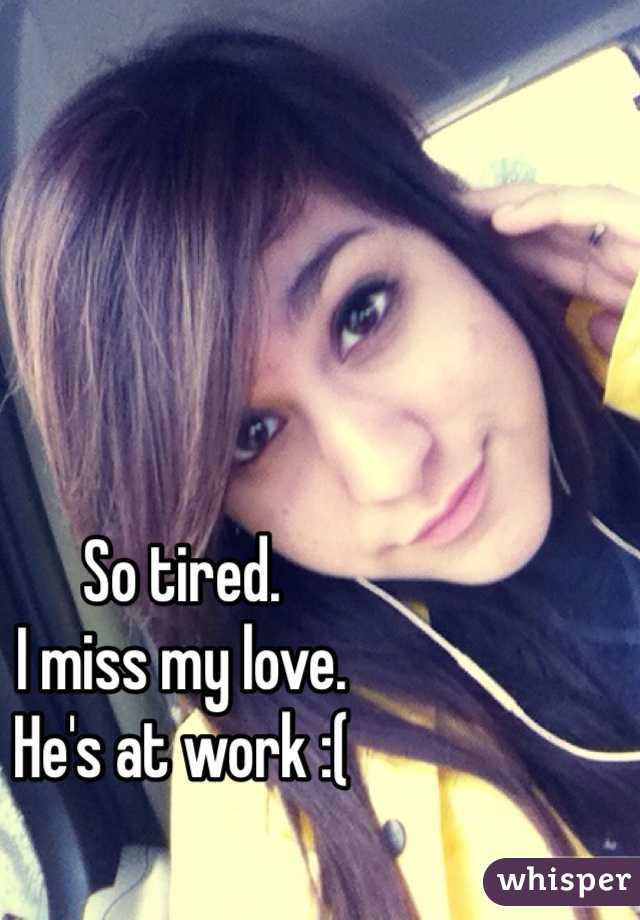 So tired.
I miss my love.
He's at work :(