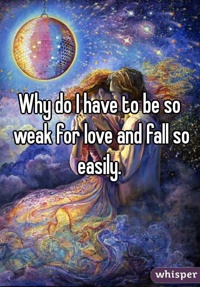 Why do I have to be so weak for love and fall so easily. 