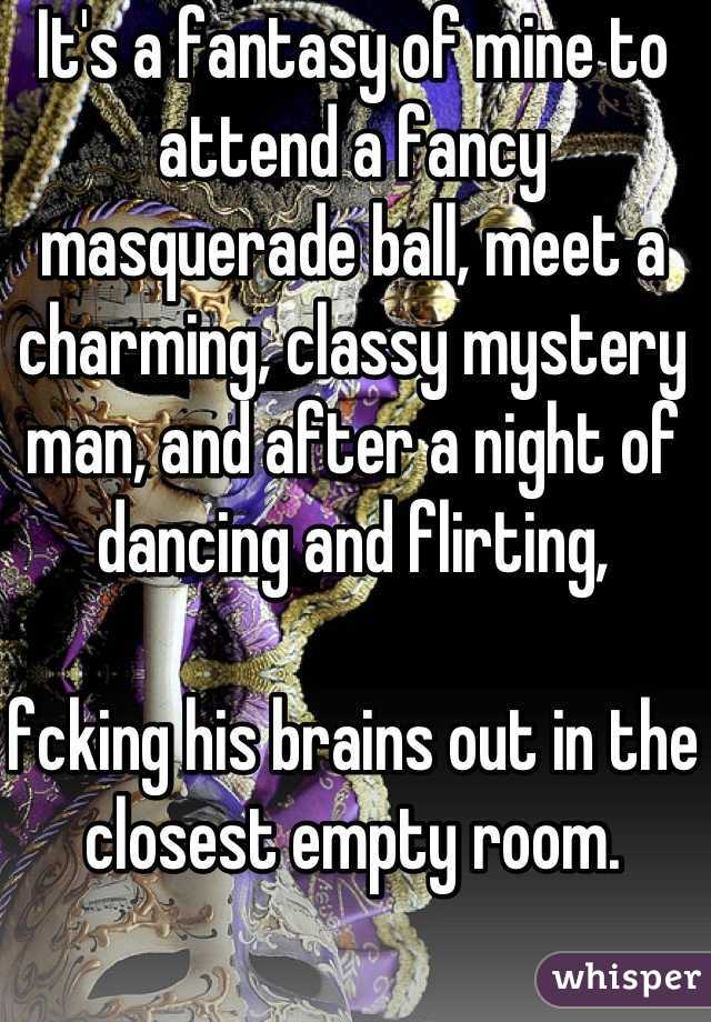 It's a fantasy of mine to attend a fancy masquerade ball, meet a charming, classy mystery man, and after a night of dancing and flirting,

fcking his brains out in the closest empty room.