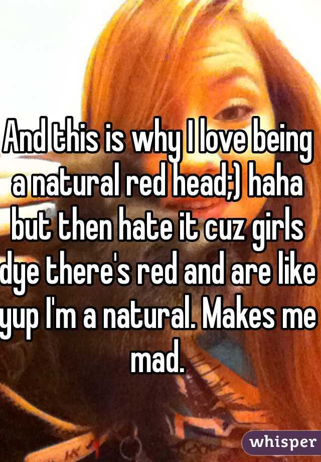 And this is why I love being a natural red head;) haha but then hate it cuz girls dye there's red and are like yup I'm a natural. Makes me mad. 
