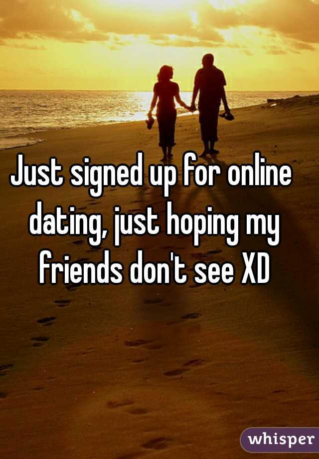 Just signed up for online dating, just hoping my friends don't see XD
