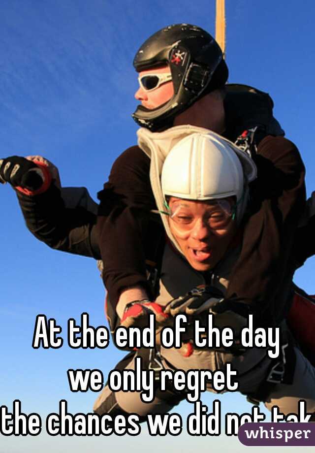 At the end of the day
we only regret 
the chances we did not take