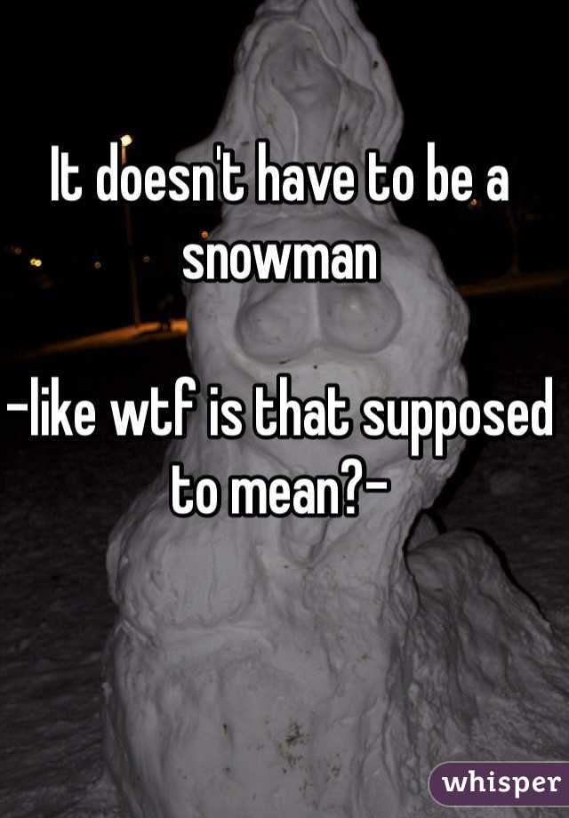 It doesn't have to be a snowman

-like wtf is that supposed to mean?-