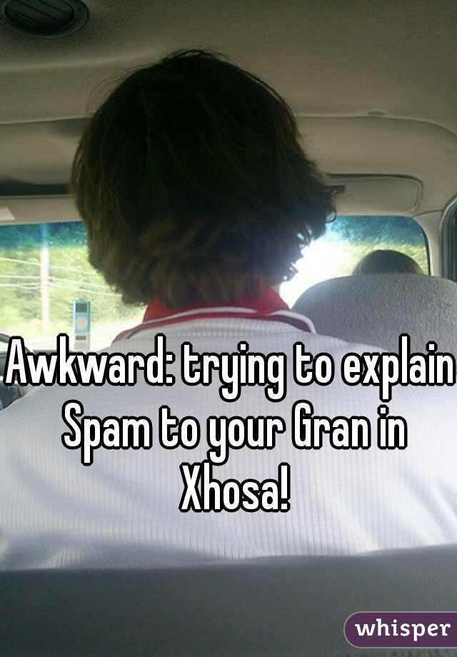 Awkward: trying to explain Spam to your Gran in Xhosa!