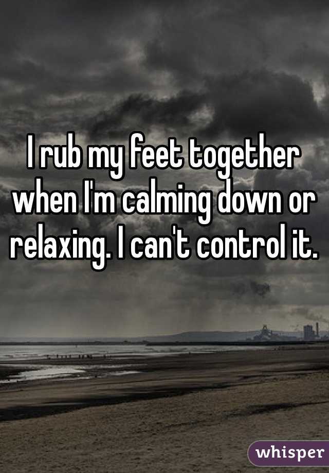 I rub my feet together when I'm calming down or relaxing. I can't control it. 