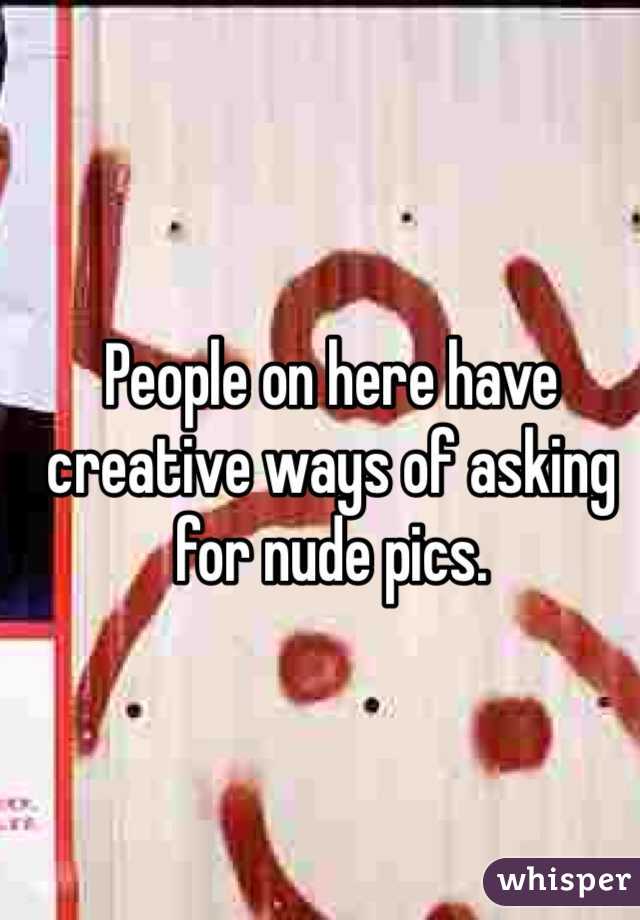 People on here have creative ways of asking for nude pics. 