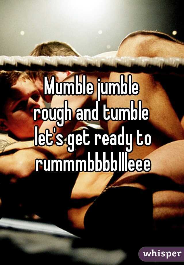 Mumble jumble
rough and tumble
 let's get ready to rummmbbbbllleee