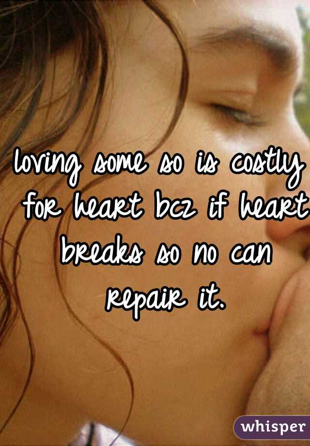 loving some so is costly for heart bcz if heart breaks so no can repair it.

