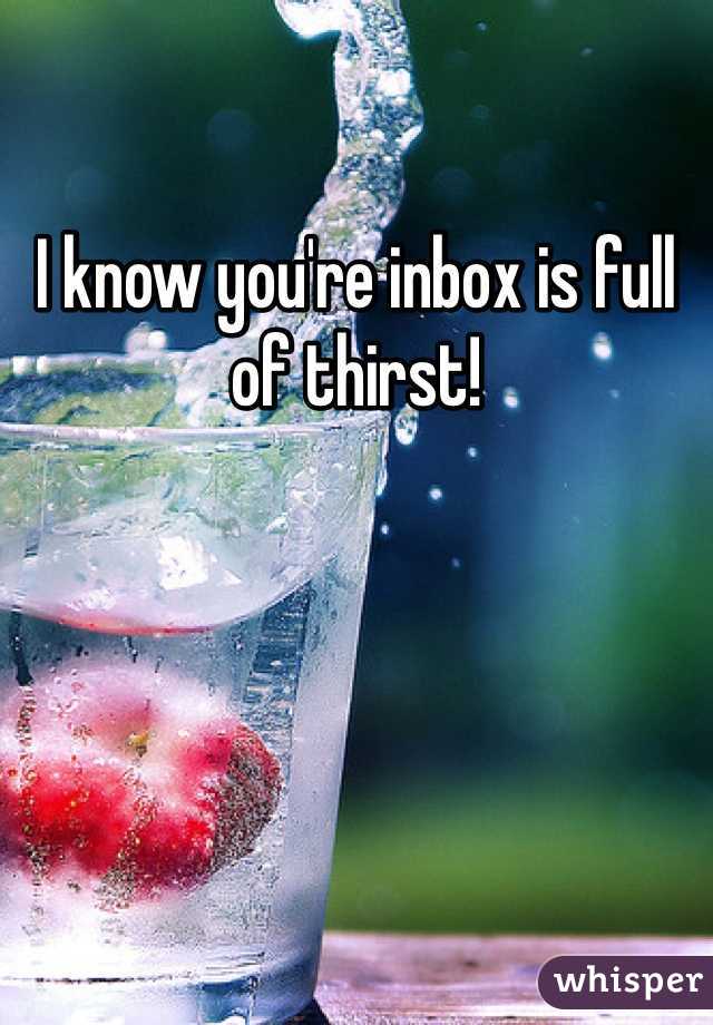 I know you're inbox is full of thirst!