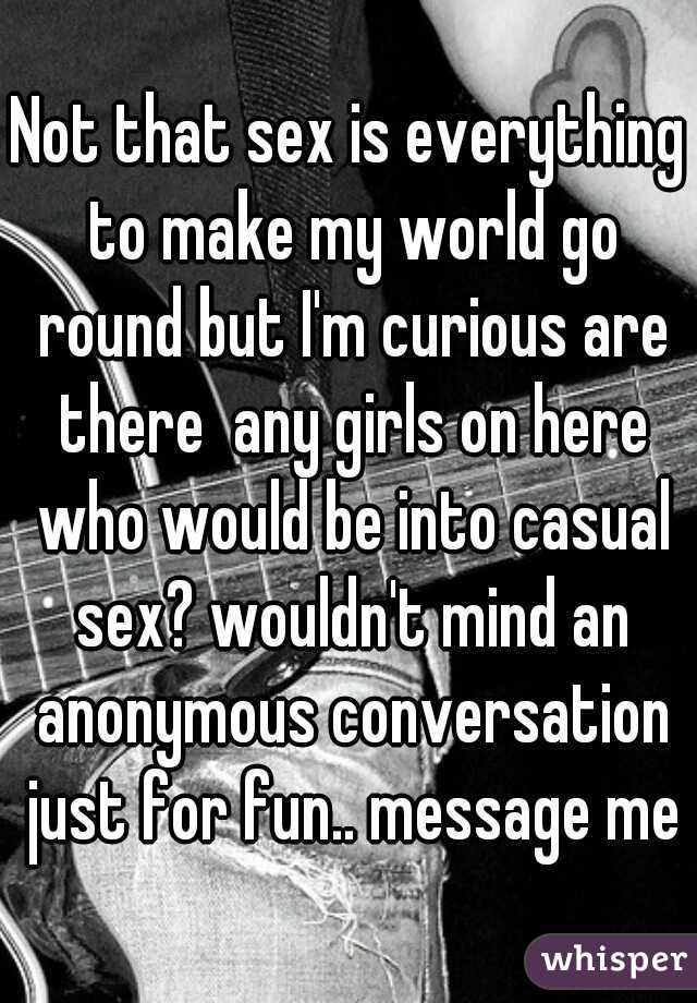 Not that sex is everything to make my world go round but I'm curious are there  any girls on here who would be into casual sex? wouldn't mind an anonymous conversation just for fun.. message me