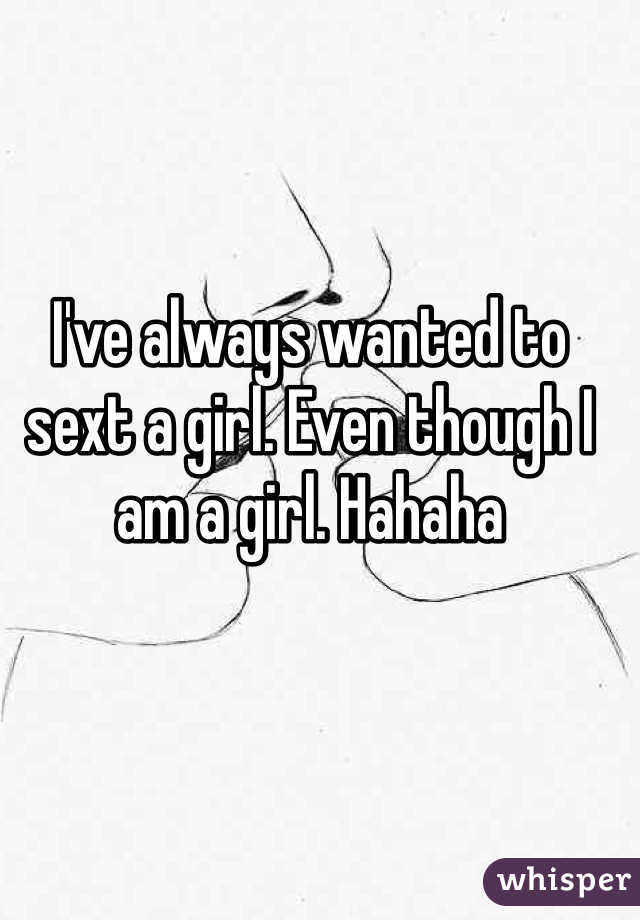 I've always wanted to sext a girl. Even though I am a girl. Hahaha