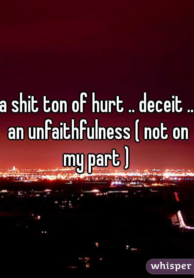 a shit ton of hurt .. deceit .. an unfaithfulness ( not on my part ) 