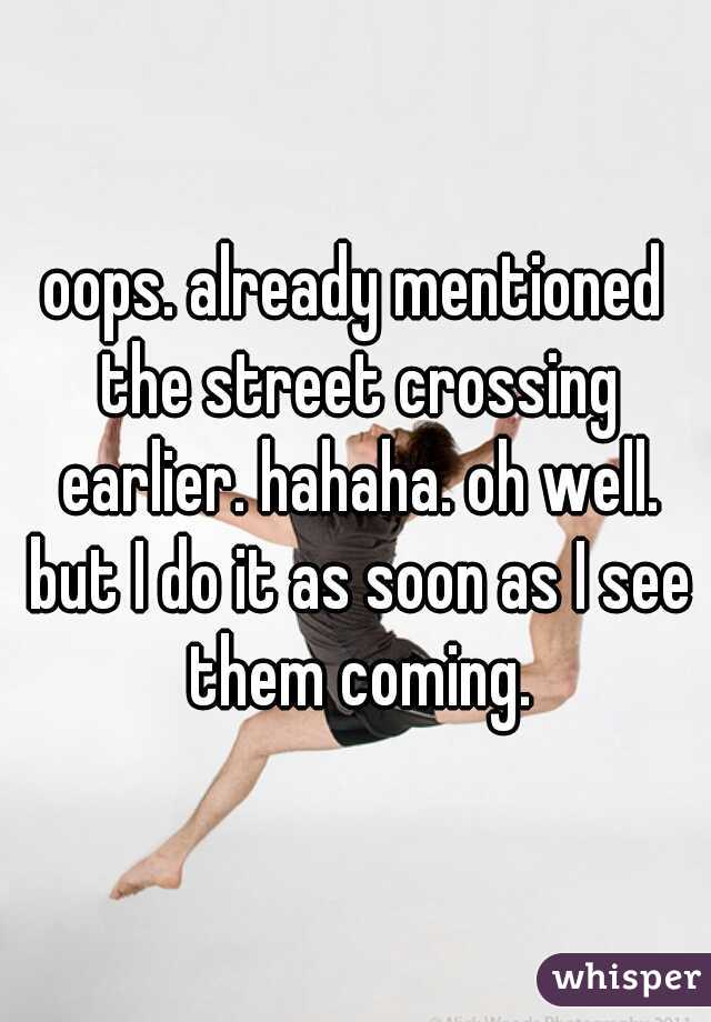oops. already mentioned the street crossing earlier. hahaha. oh well. but I do it as soon as I see them coming.