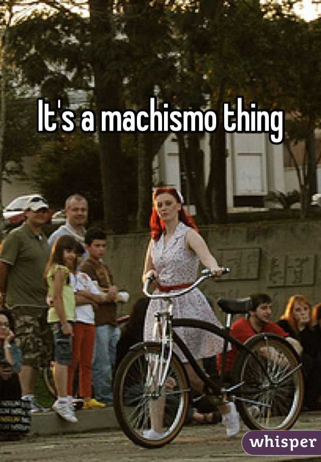 It's a machismo thing 