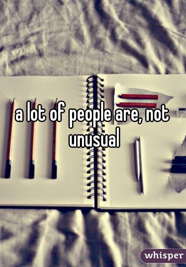 a lot of people are, not unusual