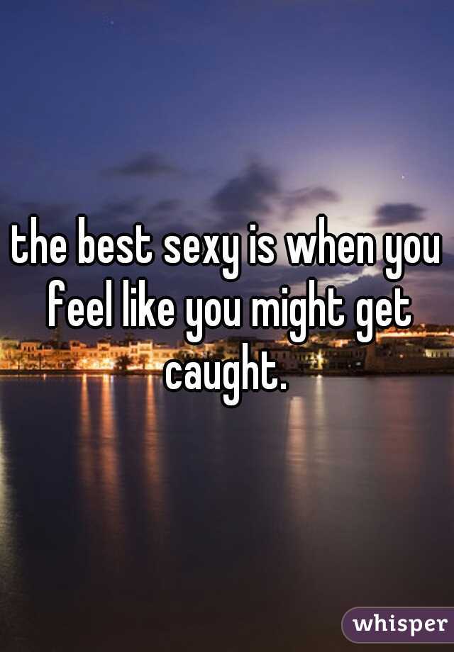 the best sexy is when you feel like you might get caught. 