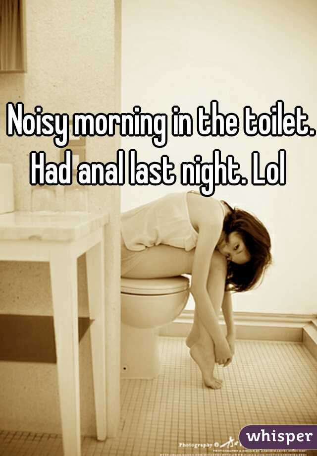Noisy morning in the toilet. Had anal last night. Lol  