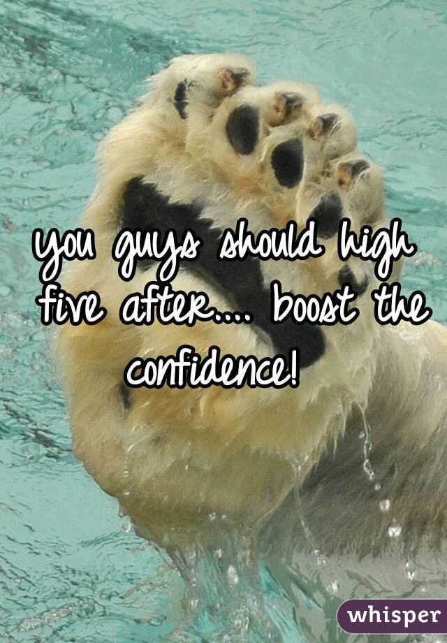 you guys should high five after.... boost the confidence!  