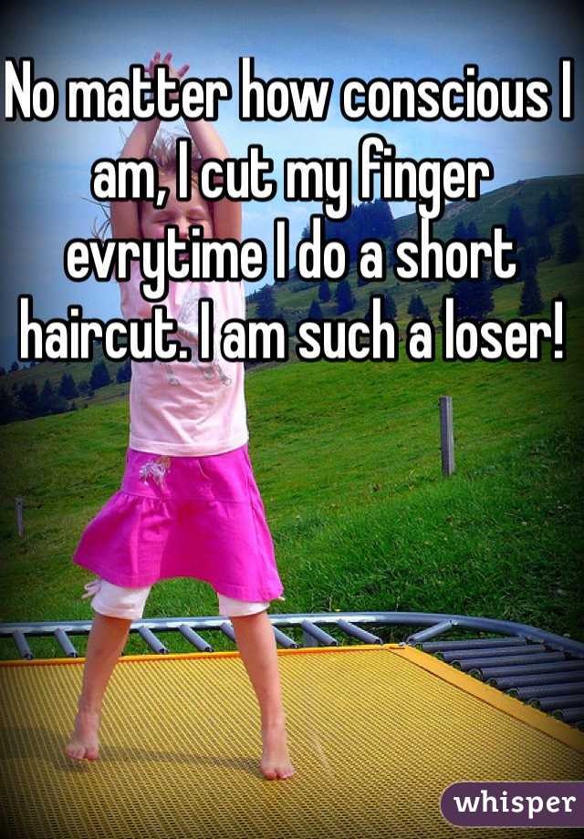 No matter how conscious I am, I cut my finger evrytime I do a short haircut. I am such a loser!