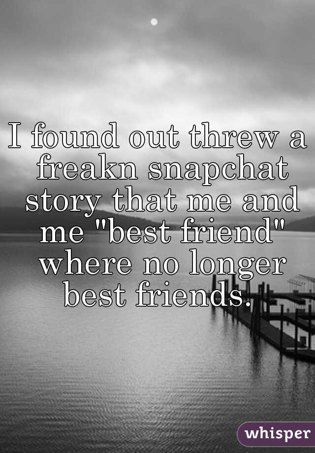 I found out threw a freakn snapchat story that me and me "best friend" where no longer best friends. 