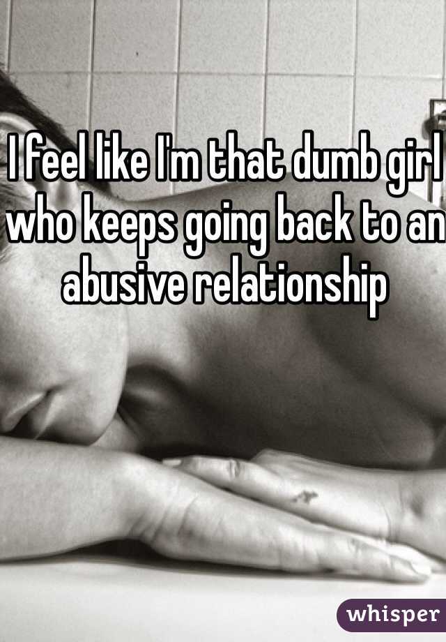 I feel like I'm that dumb girl who keeps going back to an abusive relationship 