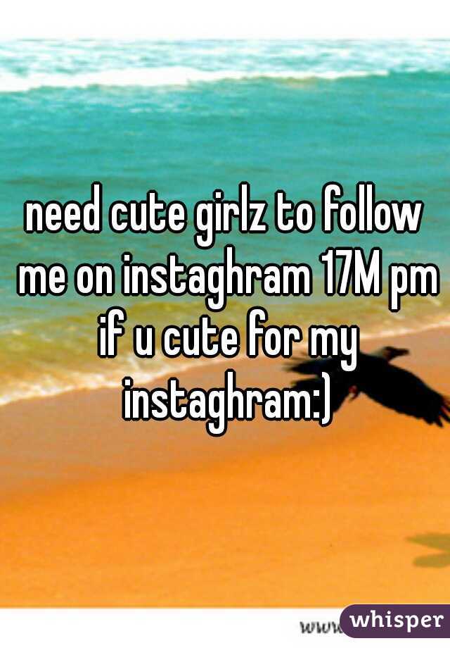 need cute girlz to follow me on instaghram 17M pm if u cute for my instaghram:)
