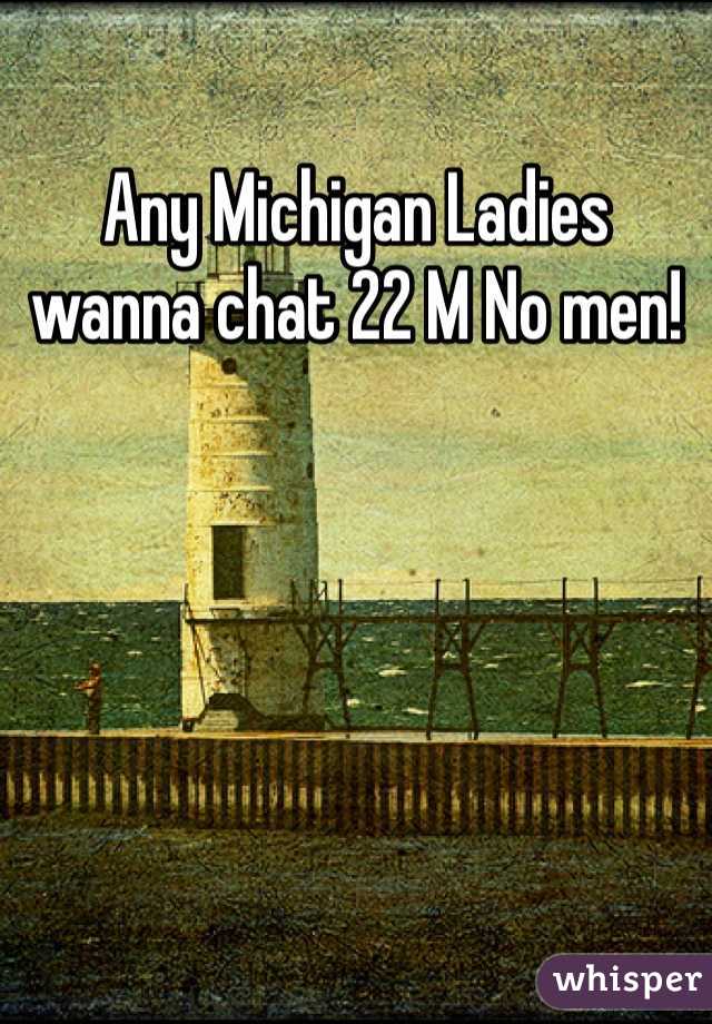Any Michigan Ladies wanna chat 22 M No men!