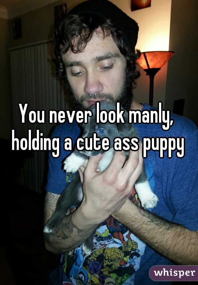 You never look manly, holding a cute ass puppy
