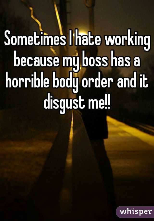 Sometimes I hate working because my boss has a horrible body order and it disgust me!! 