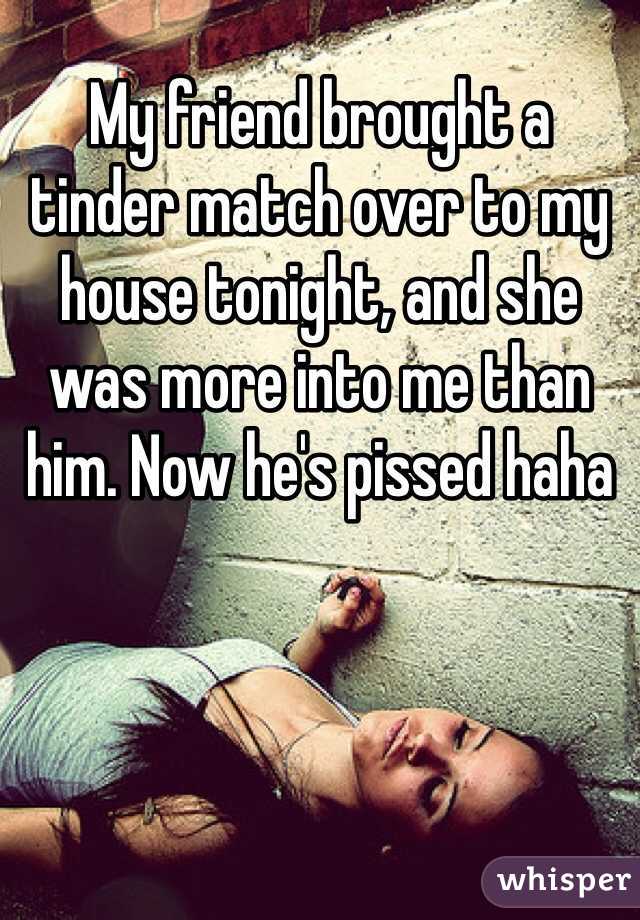 My friend brought a tinder match over to my house tonight, and she was more into me than him. Now he's pissed haha