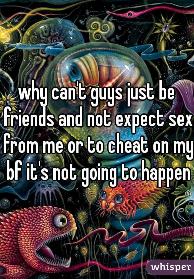 why can't guys just be friends and not expect sex from me or to cheat on my bf it's not going to happen