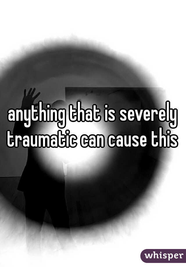 anything that is severely traumatic can cause this 