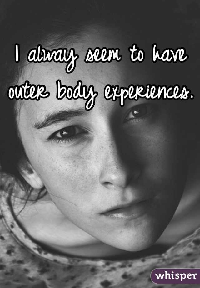 I alway seem to have outer body experiences. 