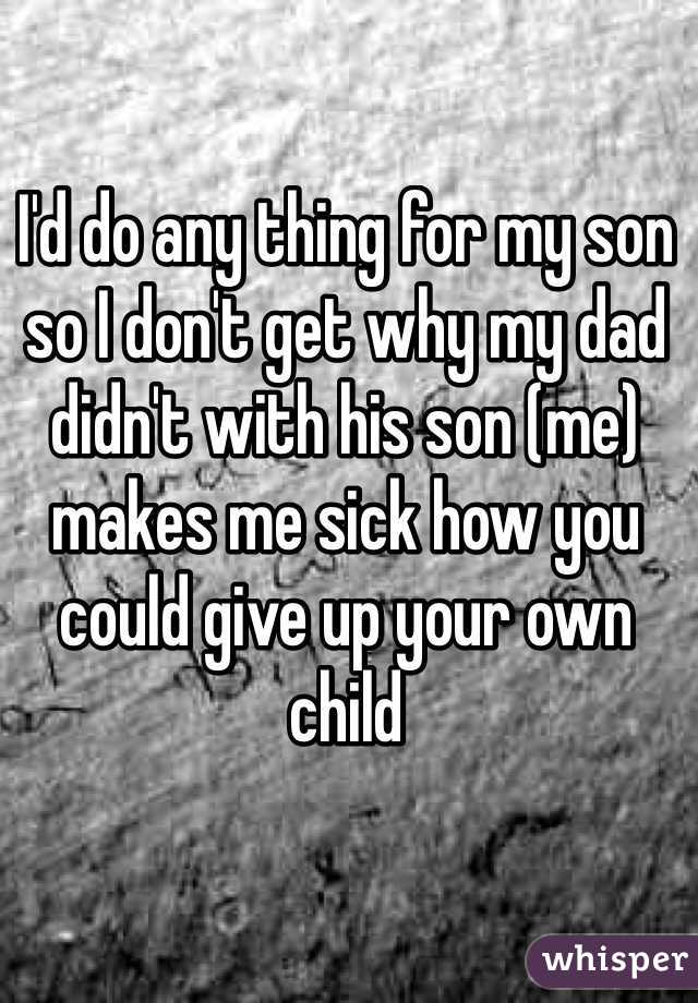 I'd do any thing for my son so I don't get why my dad didn't with his son (me) makes me sick how you could give up your own child