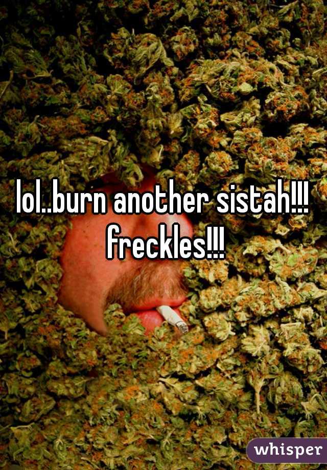 lol..burn another sistah!!! freckles!!!