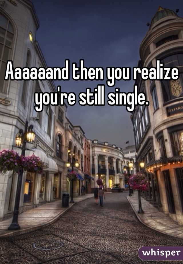 Aaaaaand then you realize you're still single.