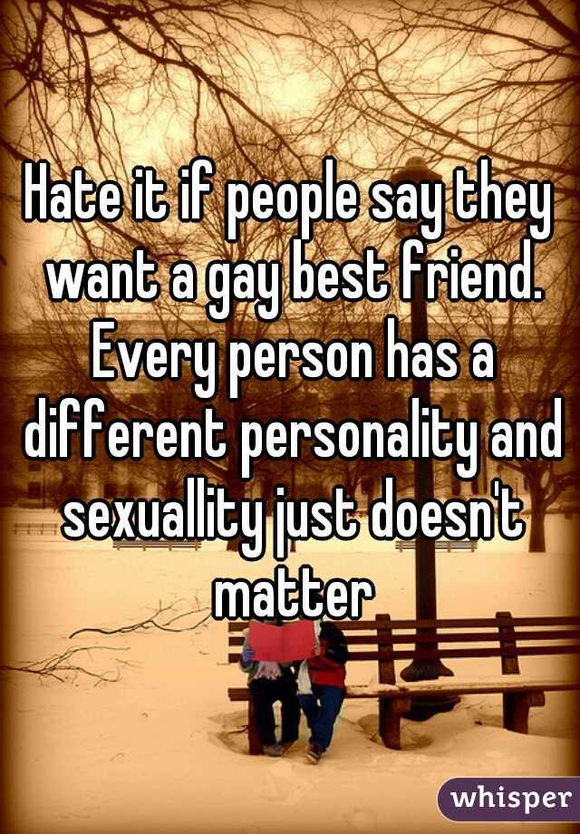 Hate it if people say they want a gay best friend. Every person has a different personality and sexuallity just doesn't matter